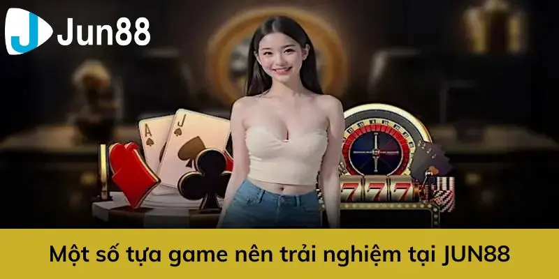 Những tựa game nên trải nghiệm khi đăng nhập JUN88